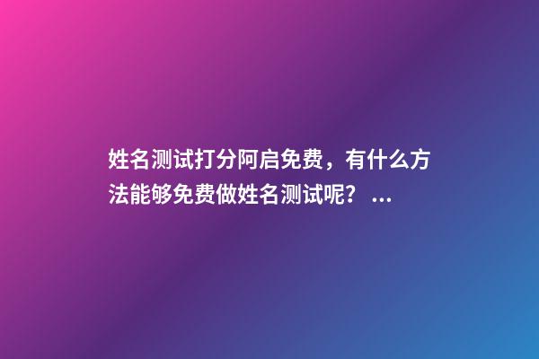 姓名测试打分阿启免费，有什么方法能够免费做姓名测试呢？ 阿启姓名配对姻缘，阿启免费起名测名-第1张-观点-玄机派